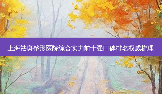 上海祛斑整形医院综合实力前十强口碑排名梳理-第1张图片-唯美资讯网 上海祛斑整形医院综合实力前十强口碑排名梳理-第1张图片-唯美资讯网