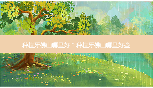 种植牙佛山哪里好?种植牙佛山哪里好些-第1张图片-唯美资讯网 种植牙佛山哪里好?种植牙佛山哪里好些-第1张图片-唯美资讯网