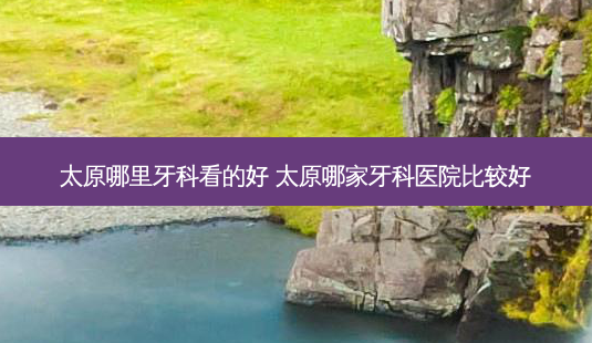 太原哪里牙科看的好 太原哪家牙科医院比较好-第1张图片-唯美资讯网 太原哪里牙科看的好 太原哪家牙科医院比较好-第1张图片-唯美资讯网
