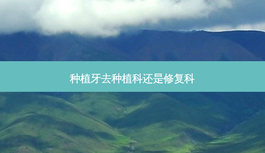 种植牙去种植科还是修复科-第1张图片-唯美资讯网 种植牙去种植科还是修复科-第1张图片-唯美资讯网
