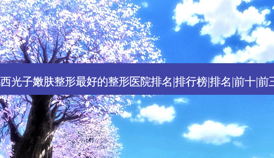 2023鸡西光子嫩肤整形好的整形医院排名|排行榜|排名|前十|前三名榜单-第1张图片-唯美资讯网 2023鸡西光子嫩肤整形好的整形医院排名|排行榜|排名|前十|前三名榜单-第1张图片-唯美资讯网