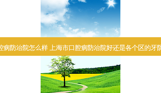 上海口腔病防治院怎么样 上海市口腔病防治院好还是各个区的牙防所好啊-第1张图片-唯美资讯网 上海口腔病防治院怎么样 上海市口腔病防治院好还是各个区的牙防所好啊-第1张图片-唯美资讯网