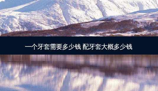 一个牙套需要多少钱 配牙套大概多少钱-第1张图片-唯美资讯网 一个牙套需要多少钱 配牙套大概多少钱-第1张图片-唯美资讯网