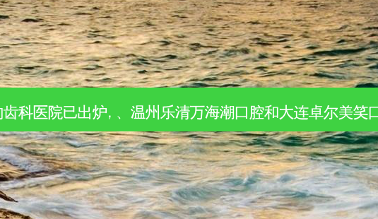 2023国内排前十的齿科医院已出炉, 、温州乐清万海潮口腔和大连卓尔美笑口腔海滨路店都上榜-第1张图片-唯美资讯网 2023国内排前十的齿科医院已出炉, 、温州乐清万海潮口腔和大连卓尔美笑口腔海滨路店都上榜-第1张图片-唯美资讯网
