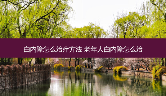 白内障怎么方法 老年人白内障怎么治-第1张图片-唯美资讯网 白内障怎么方法 老年人白内障怎么治-第1张图片-唯美资讯网