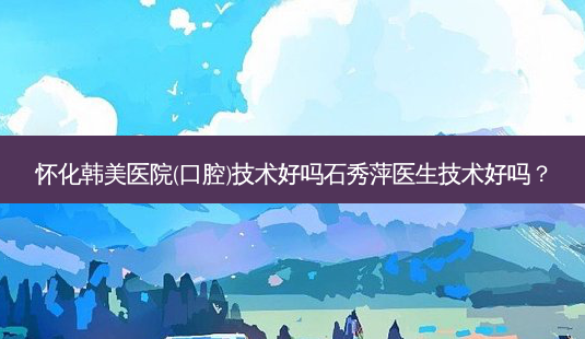 怀化韩美医院(口腔)技术好吗石秀萍医生技术好吗?-第1张图片-唯美资讯网 怀化韩美医院(口腔)技术好吗石秀萍医生技术好吗?-第1张图片-唯美资讯网