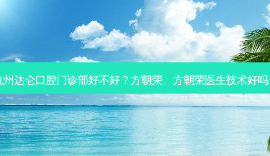 杭州达仑口腔门诊部好不好?方朝荣、方朝荣医生技术好吗?-第1张图片-唯美资讯网 杭州达仑口腔门诊部好不好?方朝荣、方朝荣医生技术好吗?-第1张图片-唯美资讯网