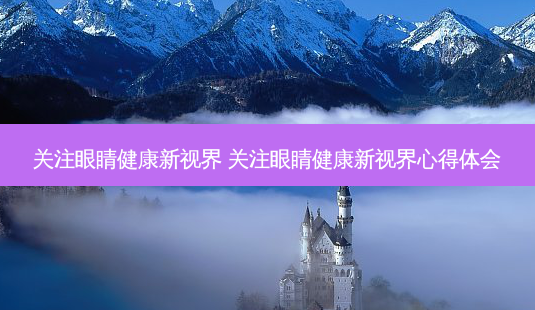 关注眼睛健康新视界 关注眼睛健康新视界心得体会-第1张图片-唯美资讯网 关注眼睛健康新视界 关注眼睛健康新视界心得体会-第1张图片-唯美资讯网