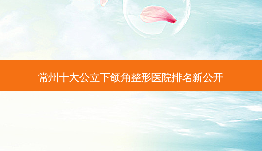 常州十大公立下颌角整形医院排名新公开-第1张图片-唯美资讯网