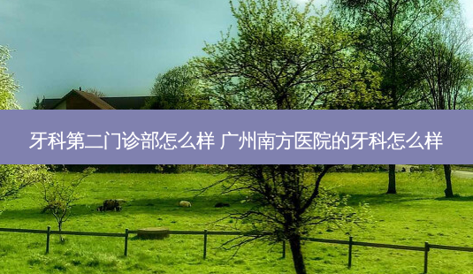 牙科第二门诊部怎么样 广州南方医院的牙科怎么样-第1张图片-唯美资讯网 牙科第二门诊部怎么样 广州南方医院的牙科怎么样-第1张图片-唯美资讯网