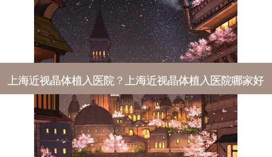 上海近视晶体植入医院？上海近视晶体植入医院哪家好-第1张图片-唯美资讯网
