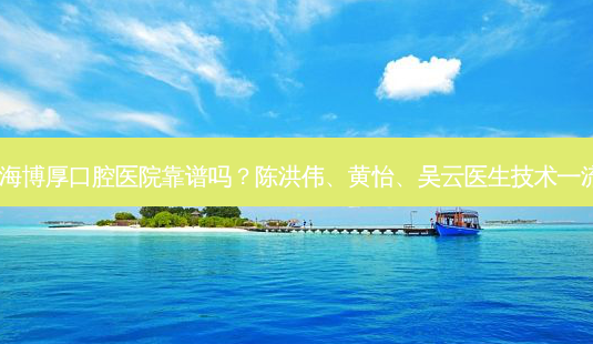上海博厚口腔医院靠谱吗?陈洪伟、黄怡、吴云医生技术!-第1张图片-唯美资讯网 上海博厚口腔医院靠谱吗?陈洪伟、黄怡、吴云医生技术!-第1张图片-唯美资讯网