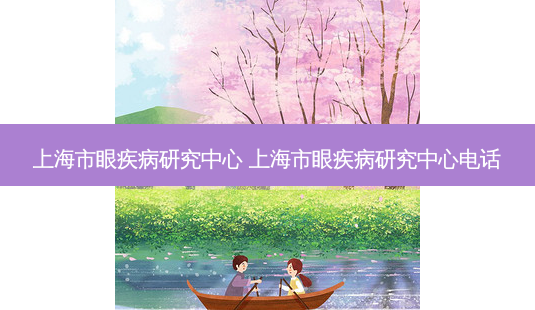 上海市眼疾病研究中心 上海市眼疾病研究中心电话-第1张图片-唯美资讯网