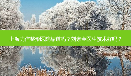 上海力信整形医院靠谱吗？刘素金医生技术好吗？-第1张图片-唯美资讯网