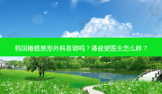 韩国橄榄整形外科靠谱吗？潘俊燮医生怎么样？-第1张图片-唯美资讯网