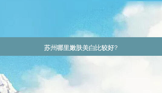 苏州哪里嫩肤美白比较好?-第1张图片-唯美资讯网 苏州哪里嫩肤美白比较好?-第1张图片-唯美资讯网