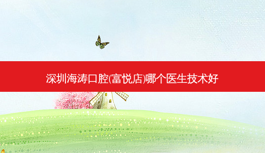 深圳海涛口腔(富悦店)哪个医生技术好-第1张图片-唯美资讯网
