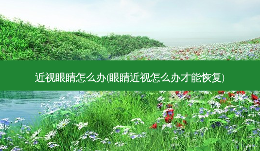 近视眼睛怎么办(眼睛近视怎么办才能恢复)-第1张图片-唯美资讯网 近视眼睛怎么办(眼睛近视怎么办才能恢复)-第1张图片-唯美资讯网