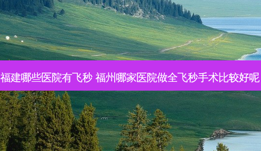福建哪些医院有飞秒 福州哪家医院做全飞秒手术比较好呢-第1张图片-唯美资讯网 福建哪些医院有飞秒 福州哪家医院做全飞秒手术比较好呢-第1张图片-唯美资讯网