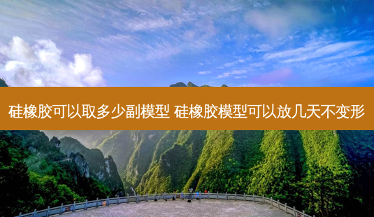 硅橡胶可以取多少副模型 硅橡胶模型可以放几天不变形-第1张图片-唯美资讯网 硅橡胶可以取多少副模型 硅橡胶模型可以放几天不变形-第1张图片-唯美资讯网