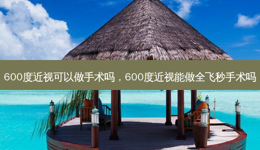 600度近视可以做手术吗,600度近视能做全飞秒手术吗-第1张图片-唯美资讯网 600度近视可以做手术吗,600度近视能做全飞秒手术吗-第1张图片-唯美资讯网