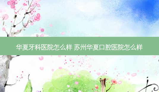 华夏牙科医院怎么样 苏州华夏口腔医院怎么样-第1张图片-唯美资讯网 华夏牙科医院怎么样 苏州华夏口腔医院怎么样-第1张图片-唯美资讯网