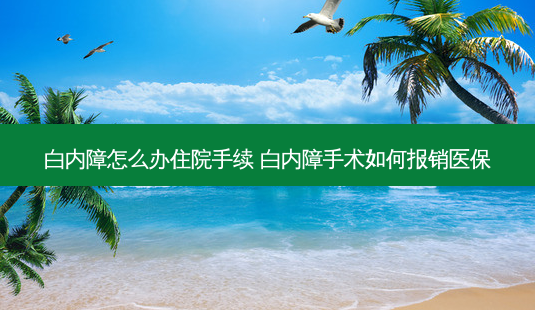 白内障怎么办住院手续 白内障手术如何报销医保-第1张图片-唯美资讯网 白内障怎么办住院手续 白内障手术如何报销医保-第1张图片-唯美资讯网
