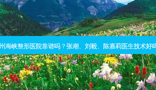 福州海峡整形医院靠谱吗？张潮、刘毅、陈嘉莉医生技术好吗？-第1张图片-唯美资讯网