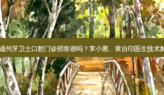 南通通州牙卫士口腔门诊部靠谱吗?李小惠、黄自印医生技术如何?-第1张图片-唯美资讯网 南通通州牙卫士口腔门诊部靠谱吗?李小惠、黄自印医生技术如何?-第1张图片-唯美资讯网