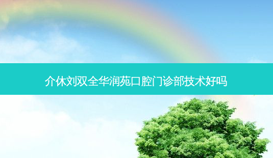 介休刘双全华润苑口腔门诊部技术好吗-第1张图片-唯美资讯网