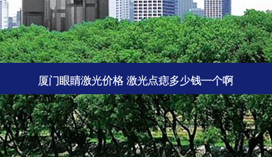 厦门眼睛激光价格 激光点痣多少钱一个啊-第1张图片-唯美资讯网 厦门眼睛激光价格 激光点痣多少钱一个啊-第1张图片-唯美资讯网
