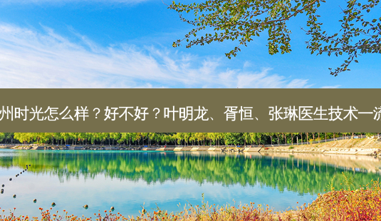 惠州时光怎么样?好不好?叶明龙、胥恒、张琳医生技术!-第1张图片-唯美资讯网 惠州时光怎么样?好不好?叶明龙、胥恒、张琳医生技术!-第1张图片-唯美资讯网