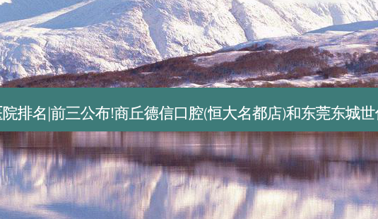 2023国内十大齿科医院排名|前三公布!商丘德信口腔(恒大名都店)和东莞东城世代口腔门诊部哪个好?-第1张图片-唯美资讯网