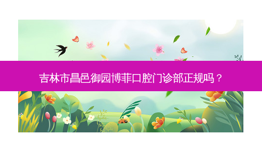 吉林市昌邑御园博菲口腔门诊部正规吗?-第1张图片-唯美资讯网 吉林市昌邑御园博菲口腔门诊部正规吗?-第1张图片-唯美资讯网