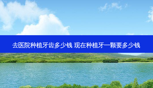 去医院种植牙齿多少钱 现在种植牙一颗要多少钱-第1张图片-唯美资讯网 去医院种植牙齿多少钱 现在种植牙一颗要多少钱-第1张图片-唯美资讯网
