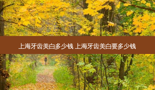 上海牙齿美白多少钱 上海牙齿美白要多少钱-第1张图片-唯美资讯网 上海牙齿美白多少钱 上海牙齿美白要多少钱-第1张图片-唯美资讯网
