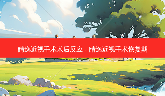 睛逸近视手术术后反应，睛逸近视手术恢复期-第1张图片-唯美资讯网