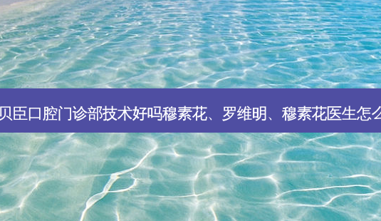 福州贝臣口腔门诊部技术好吗穆素花、罗维明、穆素花医生怎么样?-第1张图片-唯美资讯网 福州贝臣口腔门诊部技术好吗穆素花、罗维明、穆素花医生怎么样?-第1张图片-唯美资讯网