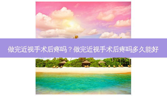 做完近视手术后疼吗?做完近视手术后疼吗多久能好-第1张图片-唯美资讯网 做完近视手术后疼吗?做完近视手术后疼吗多久能好-第1张图片-唯美资讯网