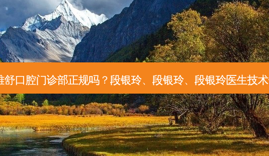 杭州雅舒口腔门诊部正规吗？段银玲、段银玲、段银玲医生技术！-第1张图片-唯美资讯网