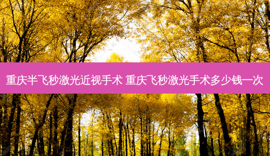 重庆半飞秒激光近视手术 重庆飞秒激光手术多少钱一次-第1张图片-唯美资讯网