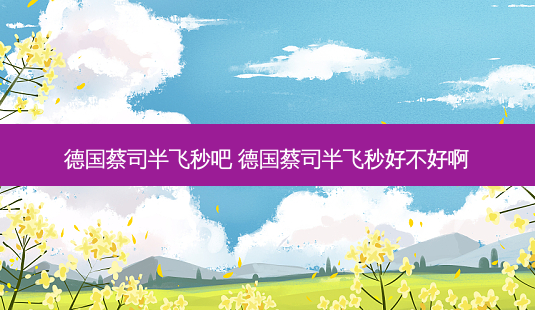 德国蔡司半飞秒吧 德国蔡司半飞秒好不好啊-第1张图片-唯美资讯网 德国蔡司半飞秒吧 德国蔡司半飞秒好不好啊-第1张图片-唯美资讯网