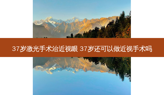 37岁激光手术治近视眼 37岁还可以做近视手术吗-第1张图片-唯美资讯网