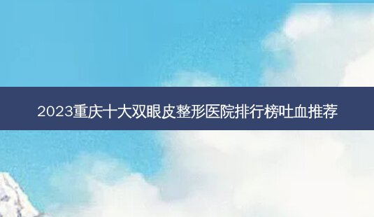 2023重庆十大双眼皮整形医院排行榜吐血推荐-第1张图片-唯美资讯网 2023重庆十大双眼皮整形医院排行榜吐血推荐-第1张图片-唯美资讯网