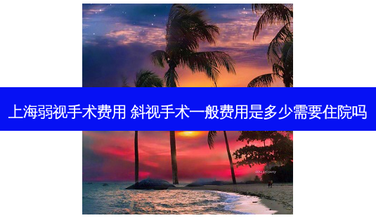 上海弱视手术费用 斜视手术一般费用是多少需要住院吗-第1张图片-唯美资讯网