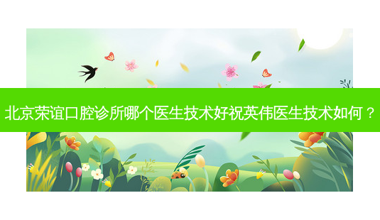 北京荣谊口腔诊所哪个医生技术好祝英伟医生技术如何？-第1张图片-唯美资讯网