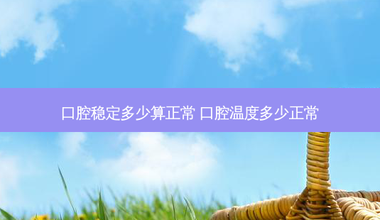 口腔稳定多少算正常 口腔温度多少正常-第1张图片-唯美资讯网 口腔稳定多少算正常 口腔温度多少正常-第1张图片-唯美资讯网