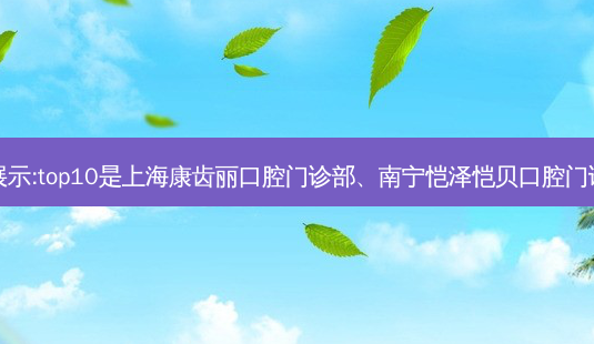 国内十大齿科医院排行展示:top10是上海康齿丽口腔门诊部、南宁恺泽恺贝口腔门诊部、安庆渡江口腔医院-第1张图片-唯美资讯网 国内十大齿科医院排行展示:top10是上海康齿丽口腔门诊部、南宁恺泽恺贝口腔门诊部、安庆渡江口腔医院-第1张图片-唯美资讯网