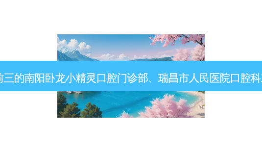 国内口腔医院排名前三的南阳卧龙小精灵口腔门诊部、瑞昌市人民医院口腔科对比!实力水平如何?-第1张图片-唯美资讯网