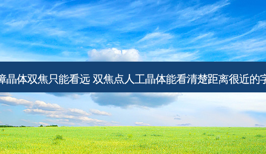 白内障晶体双焦只能看远 双焦点人工晶体能看清楚距离很近的字体吗-第1张图片-唯美资讯网